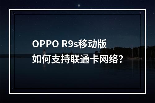 OPPO R9s移动版如何支持联通卡网络？