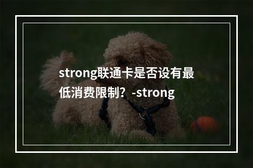 strong联通卡是否设有最低消费限制？-strong