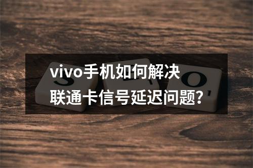 vivo手机如何解决联通卡信号延迟问题？
