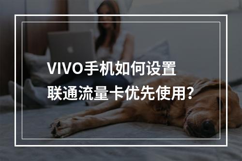 VIVO手机如何设置联通流量卡优先使用？