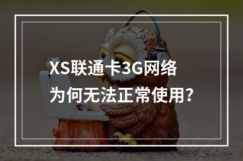 XS联通卡3G网络为何无法正常使用？