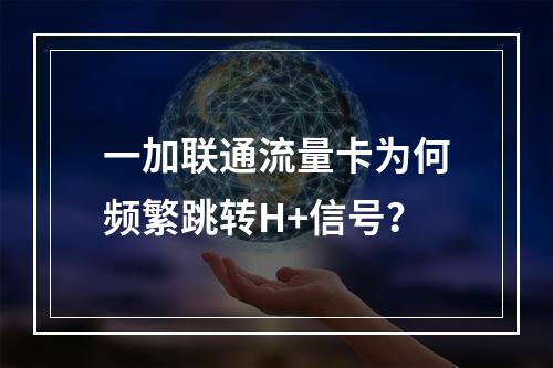 一加联通流量卡为何频繁跳转H+信号？