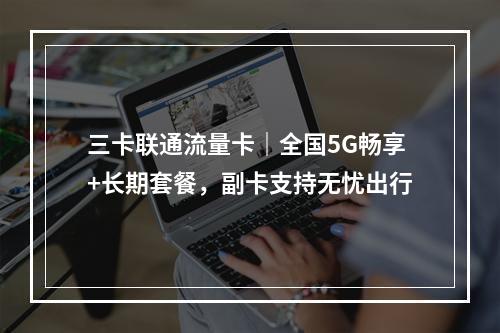 三卡联通流量卡｜全国5G畅享+长期套餐，副卡支持无忧出行