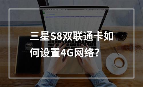 三星S8双联通卡如何设置4G网络？