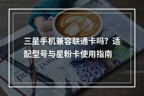 三星手机兼容联通卡吗？适配型号与星粉卡使用指南