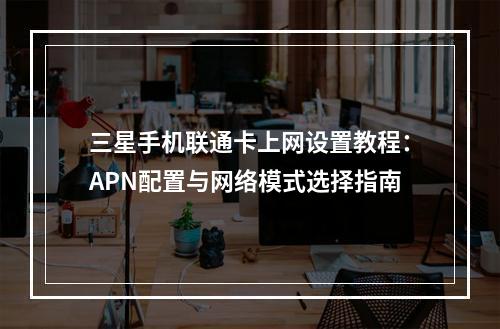 三星手机联通卡上网设置教程：APN配置与网络模式选择指南