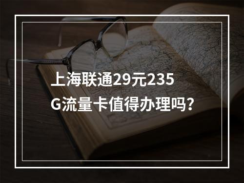 上海联通29元235G流量卡值得办理吗？