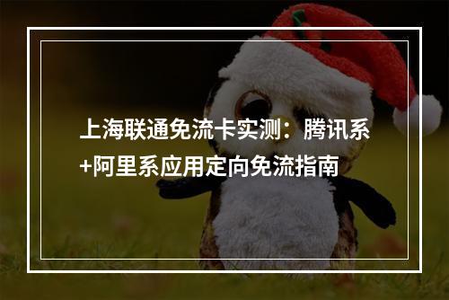 上海联通免流卡实测：腾讯系+阿里系应用定向免流指南