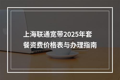 上海联通宽带2025年套餐资费价格表与办理指南