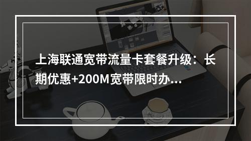 上海联通宽带流量卡套餐升级：长期优惠+200M宽带限时办理