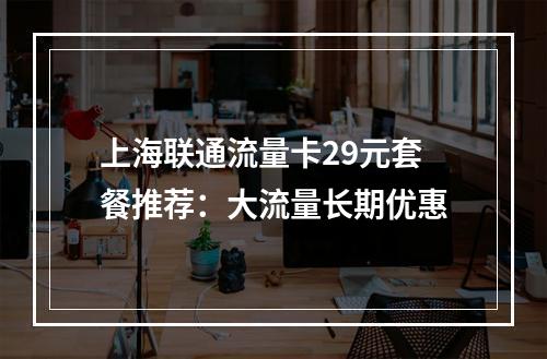 上海联通流量卡29元套餐推荐：大流量长期优惠