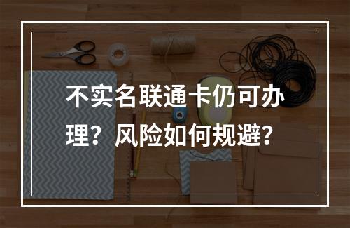 不实名联通卡仍可办理？风险如何规避？