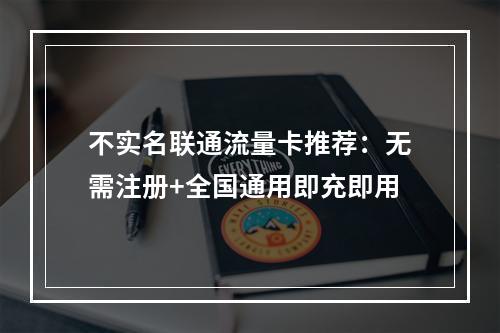 不实名联通流量卡推荐：无需注册+全国通用即充即用