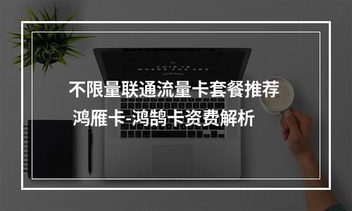 不限量联通流量卡套餐推荐  鸿雁卡-鸿鹄卡资费解析
