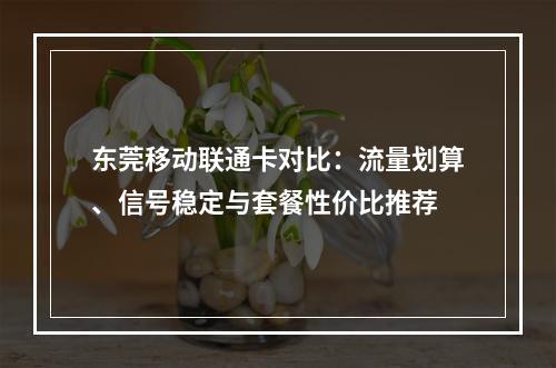 东莞移动联通卡对比：流量划算、信号稳定与套餐性价比推荐