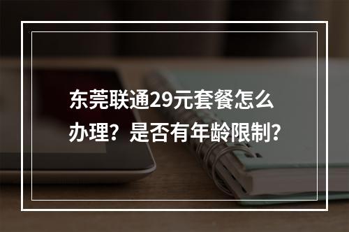东莞联通29元套餐怎么办理？是否有年龄限制？