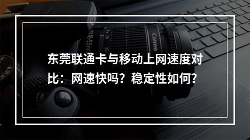 东莞联通卡与移动上网速度对比：网速快吗？稳定性如何？