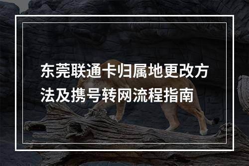 东莞联通卡归属地更改方法及携号转网流程指南