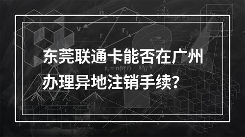 东莞联通卡能否在广州办理异地注销手续？