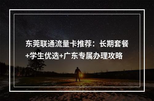 东莞联通流量卡推荐：长期套餐+学生优选+广东专属办理攻略