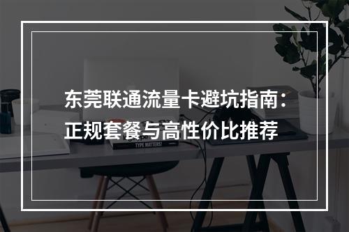 东莞联通流量卡避坑指南：正规套餐与高性价比推荐