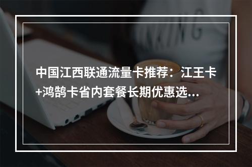 中国江西联通流量卡推荐：江王卡+鸿鹄卡省内套餐长期优惠选购指南