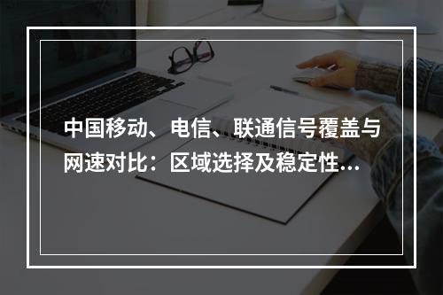中国移动、电信、联通信号覆盖与网速对比：区域选择及稳定性解析