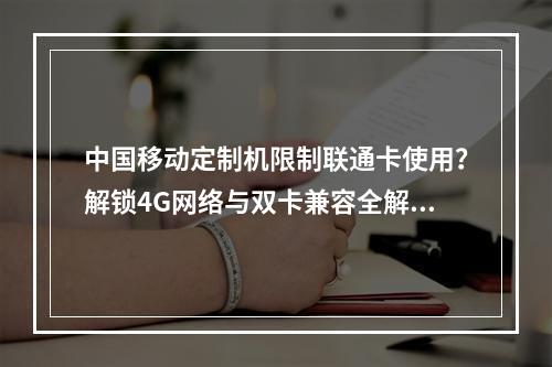 中国移动定制机限制联通卡使用？解锁4G网络与双卡兼容全解析