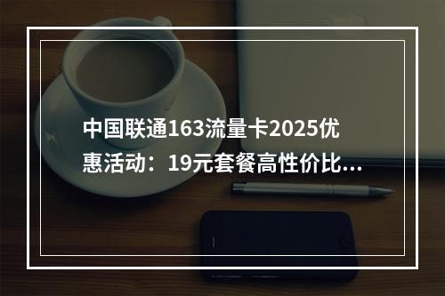 中国联通163流量卡2025优惠活动：19元套餐高性价比推荐