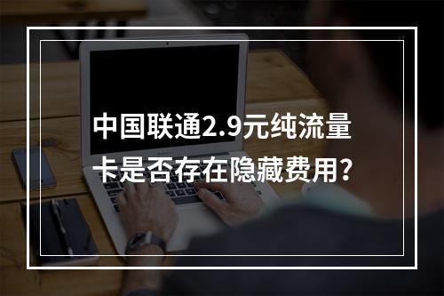中国联通2.9元纯流量卡是否存在隐藏费用？