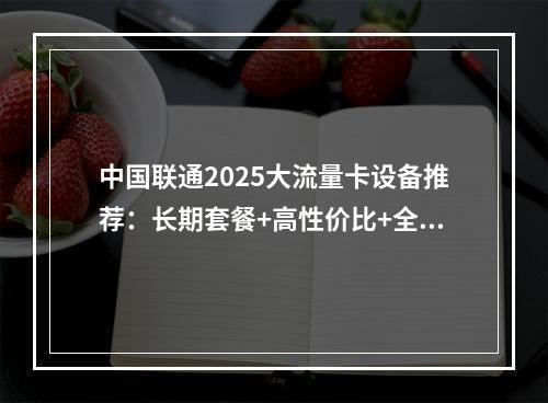 中国联通2025大流量卡设备推荐：长期套餐+高性价比+全国通用