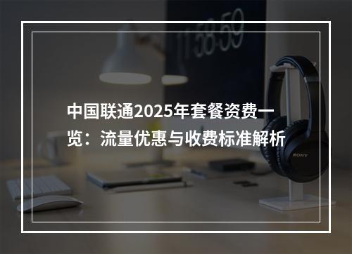 中国联通2025年套餐资费一览：流量优惠与收费标准解析