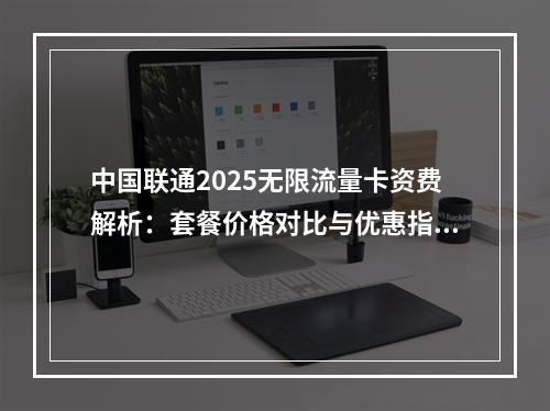 中国联通2025无限流量卡资费解析：套餐价格对比与优惠指南
