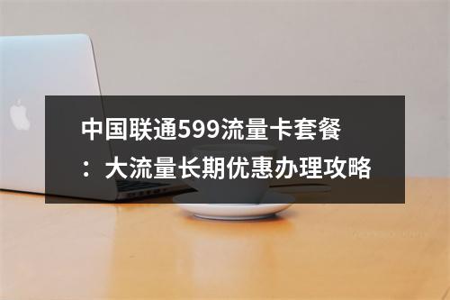 中国联通599流量卡套餐：大流量长期优惠办理攻略