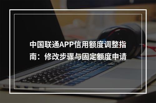 中国联通APP信用额度调整指南：修改步骤与固定额度申请