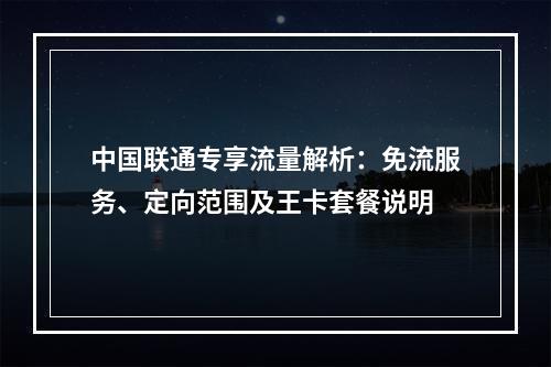 中国联通专享流量解析：免流服务、定向范围及王卡套餐说明