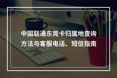 中国联通东莞卡归属地查询方法与客服电话、短信指南