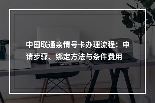中国联通亲情号卡办理流程：申请步骤、绑定方法与条件费用