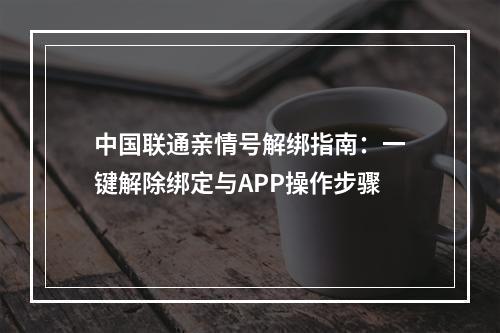 中国联通亲情号解绑指南：一键解除绑定与APP操作步骤