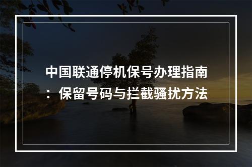 中国联通停机保号办理指南：保留号码与拦截骚扰方法
