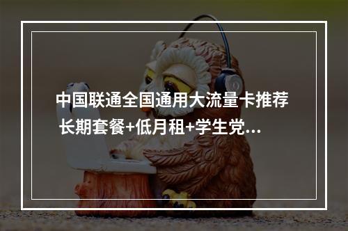 中国联通全国通用大流量卡推荐  长期套餐+低月租+学生党专享