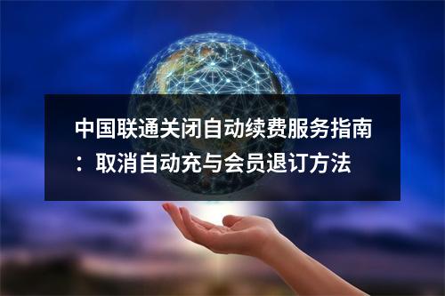 中国联通关闭自动续费服务指南：取消自动充与会员退订方法