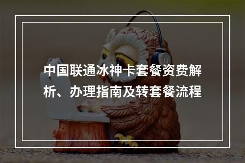 中国联通冰神卡套餐资费解析、办理指南及转套餐流程
