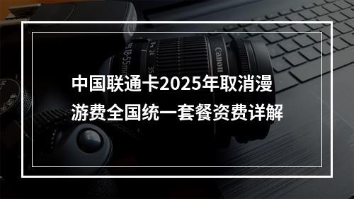 中国联通卡2025年取消漫游费全国统一套餐资费详解