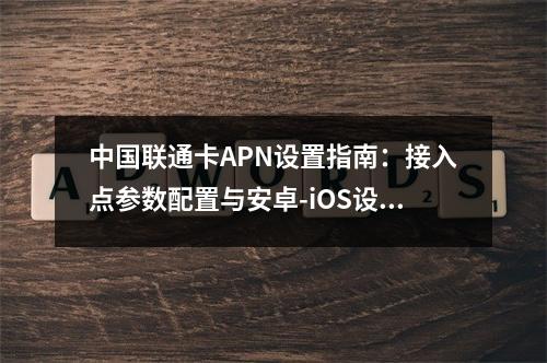 中国联通卡APN设置指南：接入点参数配置与安卓-iOS设置步骤