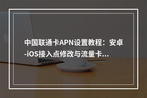 中国联通卡APN设置教程：安卓-iOS接入点修改与流量卡配置