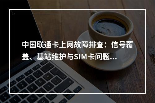 中国联通卡上网故障排查：信号覆盖、基站维护与SIM卡问题解析