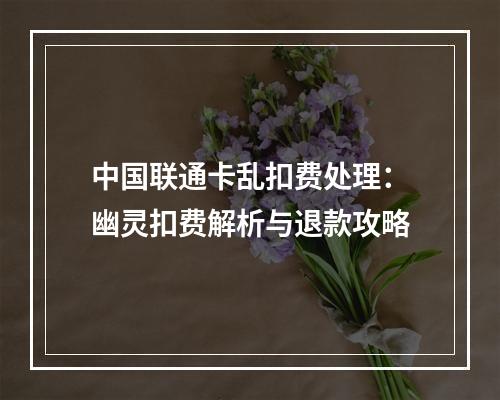 中国联通卡乱扣费处理：幽灵扣费解析与退款攻略
