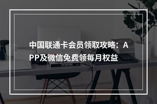 中国联通卡会员领取攻略：APP及微信免费领每月权益