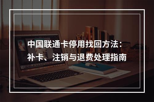 中国联通卡停用找回方法：补卡、注销与退费处理指南